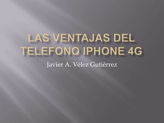 LAS VENTAJAS DEL TELEFONO IPHONE 4G Javier A. Vélez Gutiérrez 