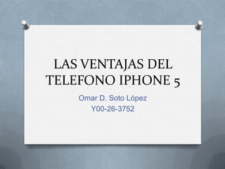 LAS VENTAJAS DEL
TELEFONO IPHONE 5
Omar D. Soto López
Y00-26-3752
 