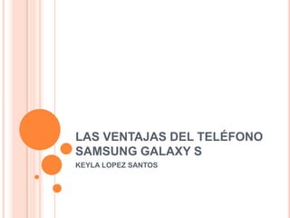 LAS VENTAJAS DEL TELÉFONOSAMSUNG GALAXY S KEYLA LOPEZ SANTOS 