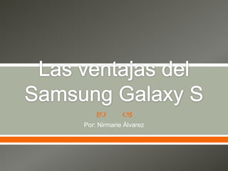 Las ventajas del Samsung Galaxy S Por: Nirmarie Álvarez 