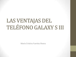 LAS VENTAJAS DEL
TELÉFONO GALAXY S III

     María Cristina Fuentes Rivera
 