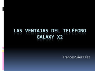 LAS VENTAJAS DEL TELÉFONO
        GALAXY X2


                Frances Sáez Díaz
 