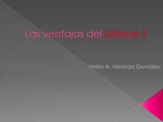 Las ventajas del Iphone 5  Helen A. Miranda González 