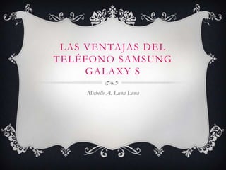 LAS VENTAJAS DEL
TELÉFONO SAMSUNG
     GALAXY S

    Michelle A. Luna Luna
 