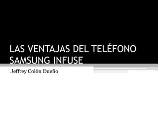 LAS VENTAJAS DEL TELÉFONO
SAMSUNG INFUSE
Jeffrey Colón Dueño
 
