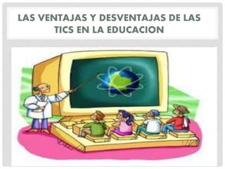 LAS VENTAJAS Y DESVENTAJAS DE LAS
TICS EN LA EDUCACION
 
