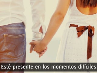 Esté presente en los momentos difíciles 
 