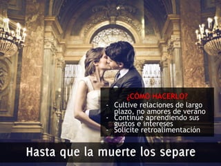 ¿CÓMO HACERLO? 
- Cultive relaciones de largo 
plazo, no amores de verano 
- Continúe aprendiendo sus 
gustos e intereses 
- Solicite retroalimentación 
Hasta que la muerte los separe 
 
