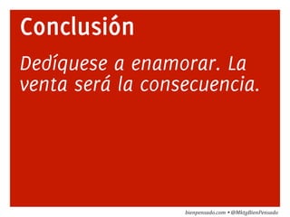 Conclusión 
Dedíquese a enamorar. La 
venta será la consecuencia. 
bienpensado.com 
Ÿ 
@MktgBienPensado 
 
