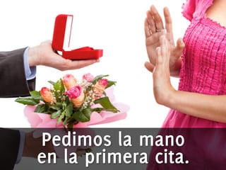 Pedimos la mano 
en la primera cita. 
 