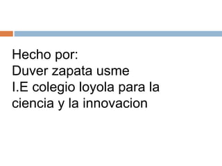 Hecho por:
Duver zapata usme
I.E colegio loyola para la
ciencia y la innovacion
 