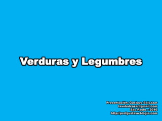 Verduras y Legumbres Presentación: Gustavo Balcázar tavobalcazar@gmail.com São Paulo – 2010 http://profgustavo.blogia.com 