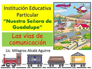 Institución Educativa 
Particular 
“Nuestra Señora de 
Guadalupe” 
Las vías de 
comunicación 
Lic. Milagros Alcalá Aguirre 
 