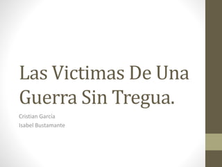 Las Victimas De Una
Guerra Sin Tregua.
Cristian García
Isabel Bustamante
 