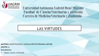LAS VIRTUDES
MATERIA: DEONTOLOGÍAY LEGISLACIÓN VETERINARIA (SAP108)
GRUPO :A
Estudiante:
 López Llanos Jhuleyda
 