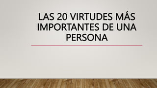 LAS 20 VIRTUDES MÁS
IMPORTANTES DE UNA
PERSONA
 