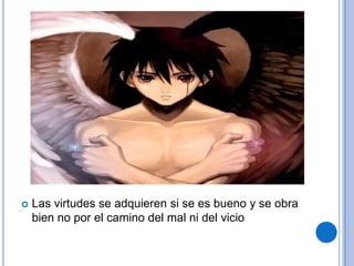    Las virtudes se adquieren si se es bueno y se obra
    bien no por el camino del mal ni del vicio
 