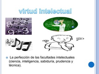     La perfección de las facultades intelectuales
    (ciencia, inteligencia, sabiduría, prudencia y
    técnica).
 