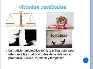    La tradición aristotélico-tomista utiliza esto para
    referirse a las cuatro virtudes de la vida moral:
    prudencia, justicia, fortaleza y templanza.
 