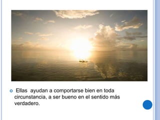     Ellas ayudan a comportarse bien en toda
    circunstancia, a ser bueno en el sentido más
    verdadero.
 