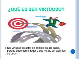   Ser virtuoso es estar en camino de ser sabio,
    porque sabe como llegar a sus metas sin pisar las
    de otros.
 