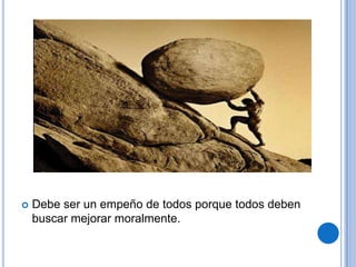    Debe ser un empeño de todos porque todos deben
    buscar mejorar moralmente.
 
