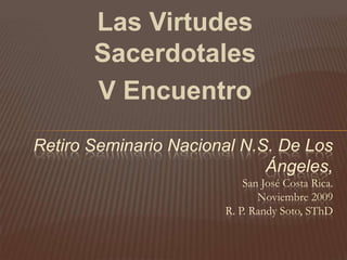 Las Virtudes Sacerdotales V Encuentro Retiro Seminario Nacional N.S. De Los Ángeles, San José Costa Rica.Noviembre 2009R. P. Randy Soto, SThD 