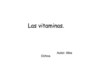 Las vitaminas.   Autor: Alba Ochoa. 