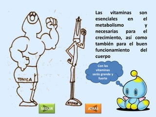 Las    vitaminas   son
            esenciales    en     el
            metabolismo           y
            necesarias para el
            crecimiento, así como
            también para el buen
            funcionamiento     del
            cuerpo
               Con las
             vitaminas
           serás grande y
               fuerte




SEGUIR   ATRAS
 