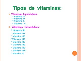 :
   Vitaminas Liposolubles:
    *   Vitamina   A
    *   Vitamina   D
    *   Vitamina   E
    *   Vitamina   K
 Vitaminas Hidrosolubles:
    * Vitamina   B1
    * Vitamina   B2
    * Vitamina   B3
    * Vitamina   B5
    * Vitamina   B6
    * Vitamina   B8
    * Vitamina   B9
    * Vitamina   B12
    * Vitamina   C
 