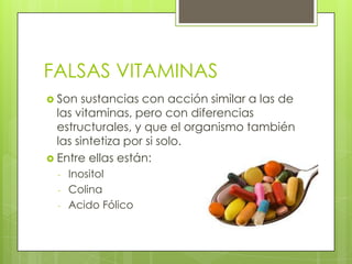 FALSAS VITAMINAS
 Son

sustancias con acción similar a las de
las vitaminas, pero con diferencias
estructurales, y que el organismo también
las sintetiza por si solo.
 Entre ellas están:
-

Inositol
Colina
Acido Fólico

 