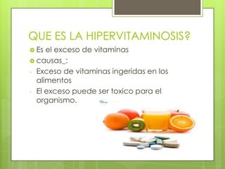 QUE ES LA HIPERVITAMINOSIS?
 Es

el exceso de vitaminas
 causas_:
- Exceso de vitaminas ingeridas en los
alimentos
- El exceso puede ser toxico para el
organismo.

 