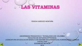 YEISON CARDOZO MONTAÑA
UNIVERSIDAD PEDAGOCICA Y TECNOLOGICA DE COLOMBIA
FACULTAD DE ESTUDIOS A DISTANCIA
LICENCIATURA EN EDUCACION BASICA CON ENFASIS EN MATEMATICAS,HUMANIDADES Y LENGUA
CASTELLANA
SOGAMOSO-BOYACA
2015
 