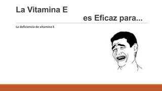 La Vitamina E
es Eficaz para...
La deficiencia de vitamina E.
 