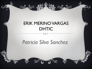 ERIK MERINO VARGAS
       DHTIC

Patricia Silva Sanchez
 