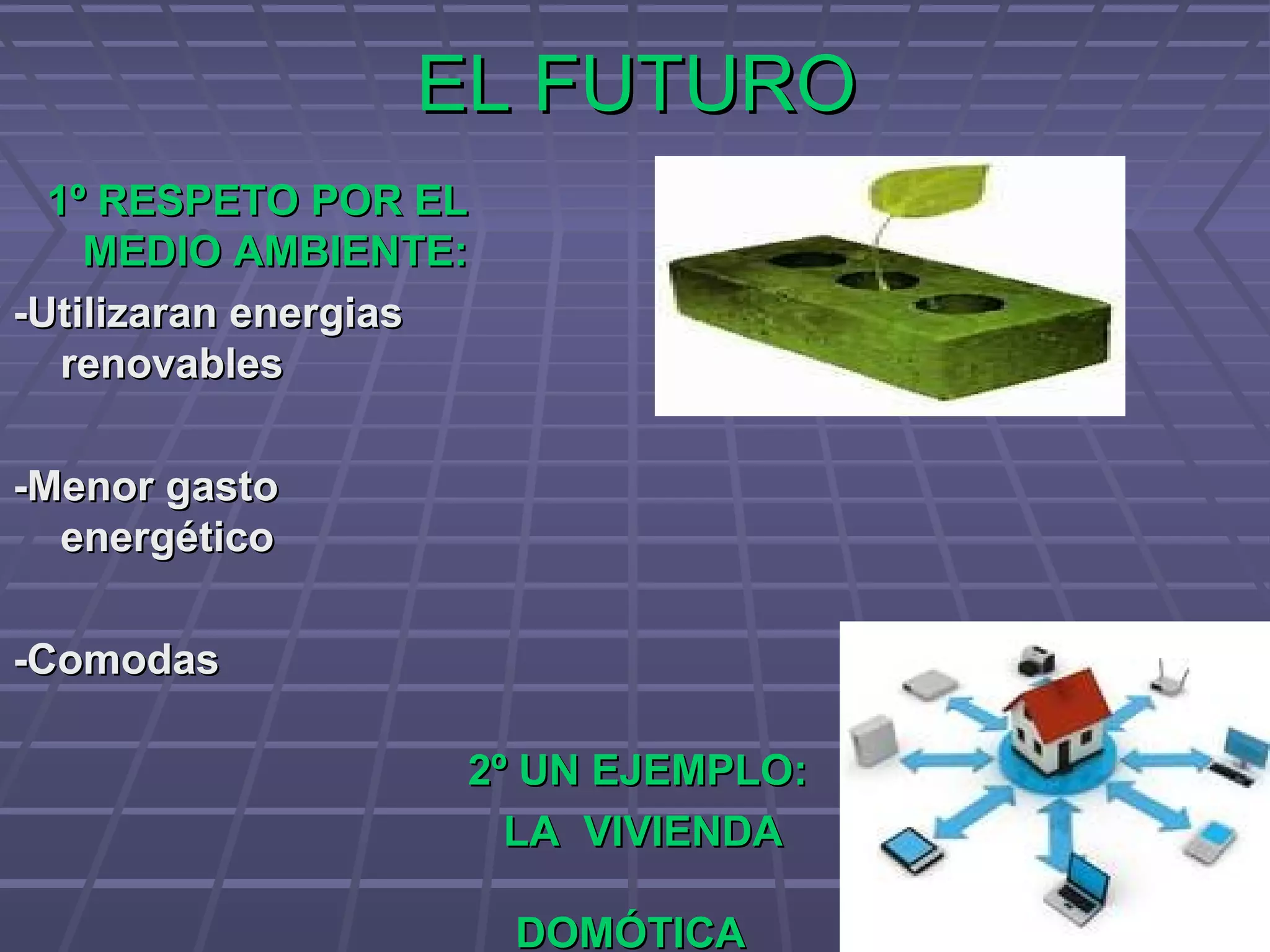 EL FUTUROEL FUTURO
1º RESPETO POR EL1º RESPETO POR EL
MEDIO AMBIENTE:MEDIO AMBIENTE:
-Utilizaran energias-Utilizaran energias
renovablesrenovables
-Menor gasto-Menor gasto
energéticoenergético
-Comodas-Comodas
2º UN EJEMPLO:2º UN EJEMPLO:
LA VIVIENDALA VIVIENDA
DOMÓTICADOMÓTICA
 
