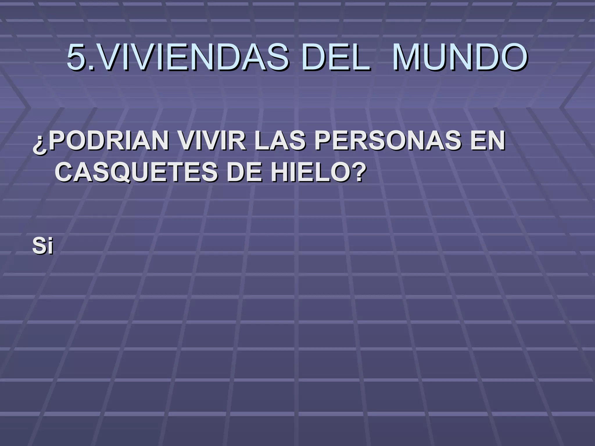 5.VIVIENDAS DEL MUNDO5.VIVIENDAS DEL MUNDO
¿PODRIAN VIVIR LAS PERSONAS EN¿PODRIAN VIVIR LAS PERSONAS EN
CASQUETES DE HIELO?CASQUETES DE HIELO?
SiSi
 
