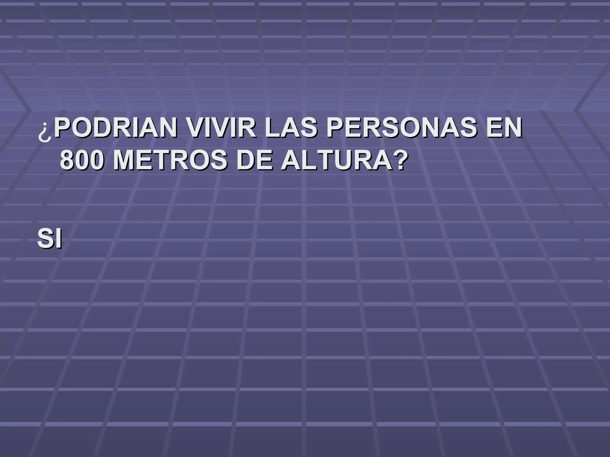 ¿PODRIAN VIVIR LAS PERSONAS ENPODRIAN VIVIR LAS PERSONAS EN
800 METROS DE ALTURA?800 METROS DE ALTURA?
SISI
 