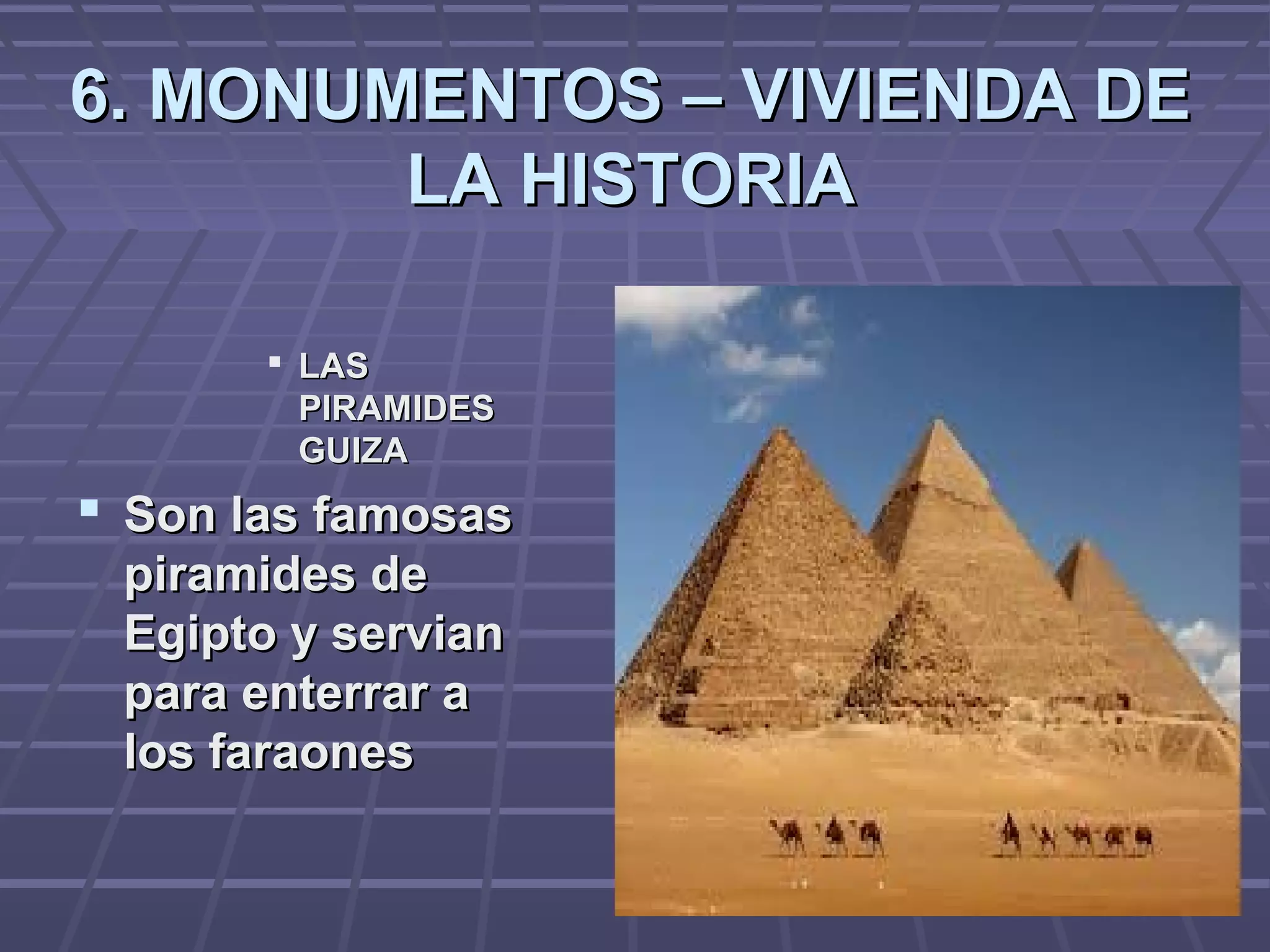 6. MONUMENTOS – VIVIENDA DE6. MONUMENTOS – VIVIENDA DE
LA HISTORIALA HISTORIA
 LASLAS
PIRAMIDESPIRAMIDES
GUIZAGUIZA
 Son las famosasSon las famosas
piramides depiramides de
Egipto y servianEgipto y servian
para enterrar apara enterrar a
los faraoneslos faraones
 