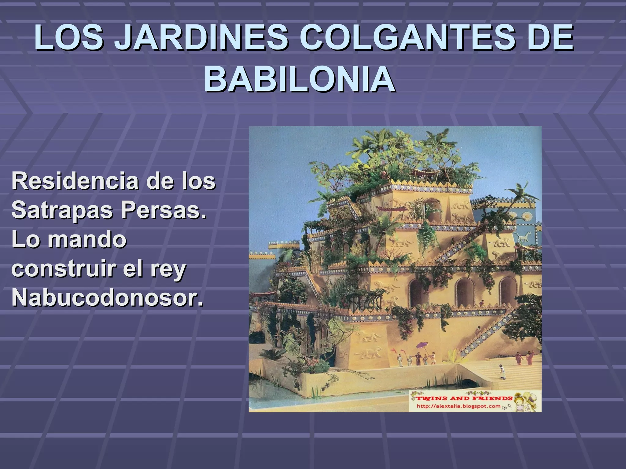 LOS JARDINES COLGANTES DELOS JARDINES COLGANTES DE
BABILONIABABILONIA
Residencia de losResidencia de los
Satrapas Persas.Satrapas Persas.
Lo mandoLo mando
construir el reyconstruir el rey
Nabucodonosor.Nabucodonosor.
 
