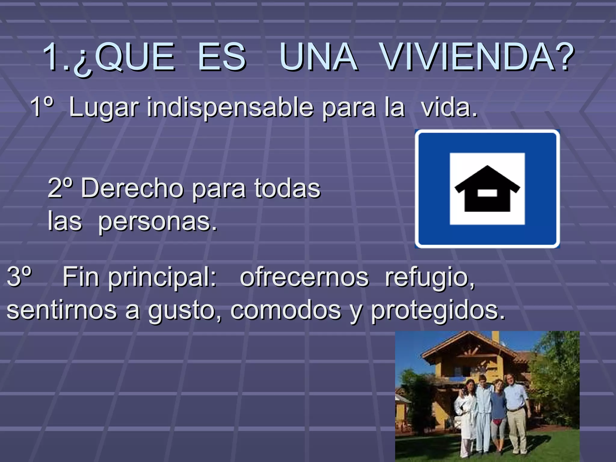 1.¿QUE ES UNA VIVIENDA?1.¿QUE ES UNA VIVIENDA?
1º Lugar indispensable para la vida.1º Lugar indispensable para la vida.
2º Derecho para todas2º Derecho para todas
las personas.las personas.
3º Fin principal: ofrecernos refugio,3º Fin principal: ofrecernos refugio,
sentirnos a gusto, comodos y protegidos.sentirnos a gusto, comodos y protegidos.
 
