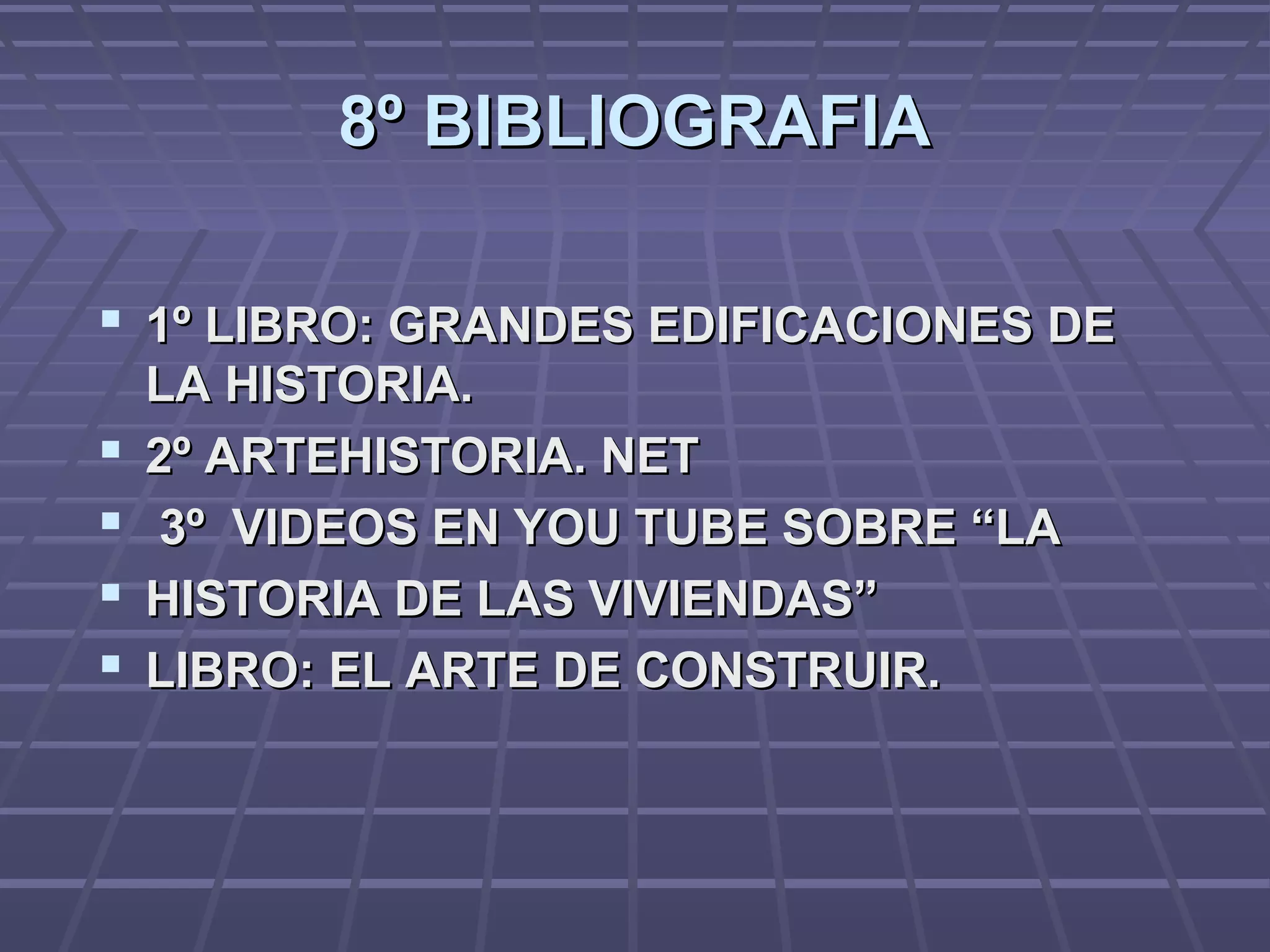 8º BIBLIOGRAFIA8º BIBLIOGRAFIA
 1º LIBRO: GRANDES EDIFICACIONES DE1º LIBRO: GRANDES EDIFICACIONES DE
LA HISTORIA.LA HISTORIA.
 2º ARTEHISTORIA. NET2º ARTEHISTORIA. NET
 3º VIDEOS EN YOU TUBE SOBRE “LA3º VIDEOS EN YOU TUBE SOBRE “LA
 HISTORIA DE LAS VIVIENDAS”HISTORIA DE LAS VIVIENDAS”
 LIBRO: EL ARTE DE CONSTRUIR.LIBRO: EL ARTE DE CONSTRUIR.
 