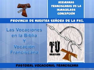 HERMANAS
                     FRANCISCANAS DE LA
                        INMACULADA
                         CONCEPCIÓN

Provincia de Nuestra Señora de la Paz.




  PASTORAL VOCACIONAL FRANCISCANA
 