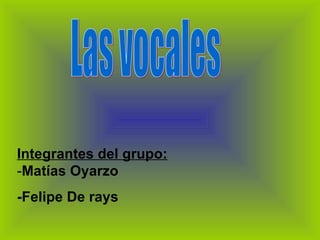 Integrantes del grupo:  - Matías Oyarzo -Felipe De rays Las vocales 