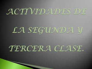 ACTIVIDADES DE LA SEGUNDA Y TERCERA CLASE. 