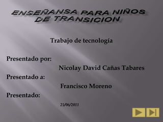 Trabajo de tecnología

Presentado por:
                  Nicolay David Cañas Tabares
Presentado a:
                   Francisco Moreno
Presentado:
                   25/06/2011
 