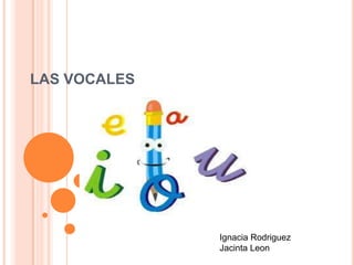 LAS VOCALES




              Ignacia Rodriguez
              Jacinta Leon
 