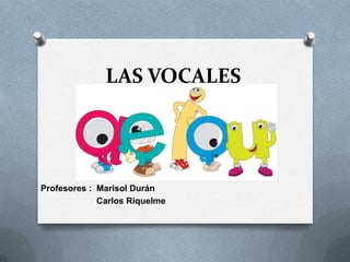 LAS VOCALES
Profesores : Marisol Durán
Carlos Riquelme
 