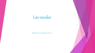 Las vocales
Realizado por nini Johanna valencia
 