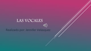 LAS VOCALES
Realizado por: Jennifer Velásquez
 